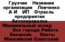 Грузчик › Название организации ­ Левченко А.И., ИП › Отрасль предприятия ­ Автоперевозки › Минимальный оклад ­ 30 000 - Все города Работа » Вакансии   . Ханты-Мансийский,Советский г.